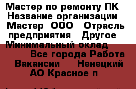 Мастер по ремонту ПК › Название организации ­ Мастер, ООО › Отрасль предприятия ­ Другое › Минимальный оклад ­ 120 000 - Все города Работа » Вакансии   . Ненецкий АО,Красное п.